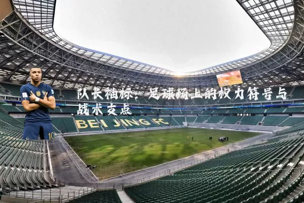 队长袖标:足球场上的权力符号与战术支点