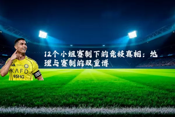 12个小组赛制下的竞技真相：地理与赛制的双重博弈