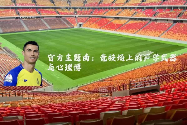 官方主题曲:竞技场上的声学武器与心理博弈