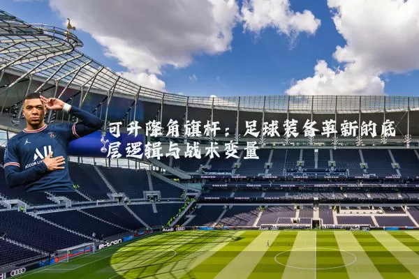 可升降角旗杆：足球装备革新的底层逻辑与战术变量
