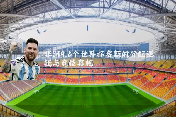 非洲9.5个世界杯名额的分配逻辑与竞技真相