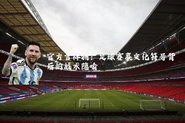 官方吉祥物：足球赛事文化符号背后的战术隐喻