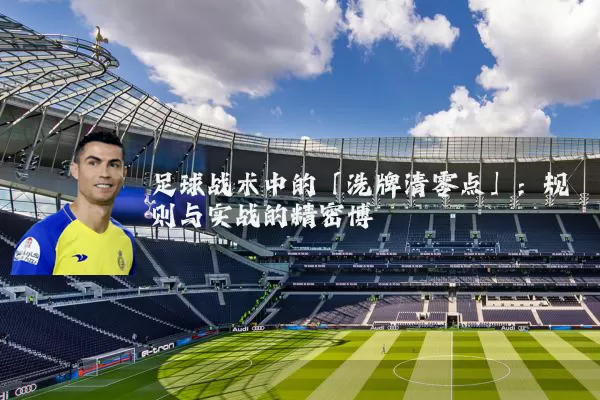 足球战术中的「洗牌清零点」：规则与实战的精密博弈