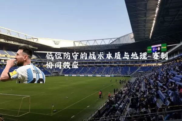 低位防守的战术本质与地理-赛制协同效应