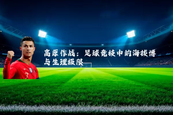 高原作战:足球竞技中的海拔博弈与生理极限