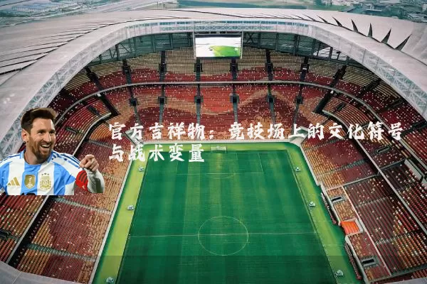 官方吉祥物：竞技场上的文化符号与战术变量